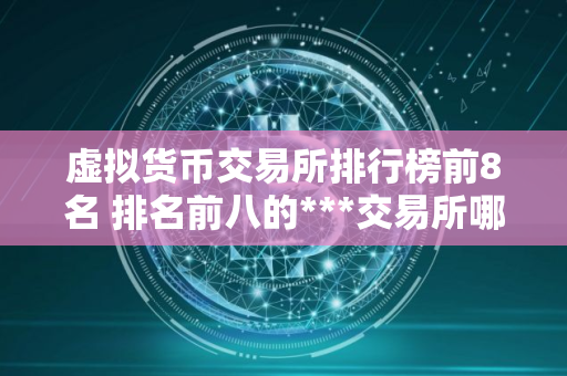 虚拟货币交易所排行榜前8名 排名前八的***交易所哪些上榜