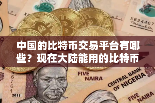 中国的比特币交易平台有哪些？现在大陆能用的比特币交易平台