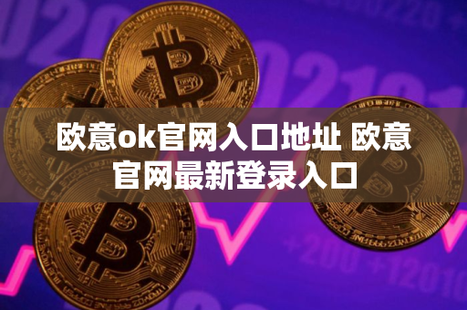欧意ok官网入口地址 欧意官网最新登录入口
