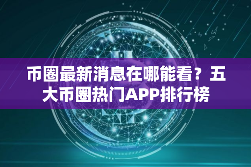 币圈最新消息在哪能看？五大币圈热门APP排行榜