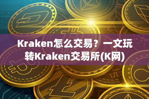 Kraken怎么交易？一文玩转Kraken交易所(K网)