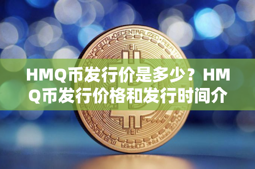 HMQ币发行价是多少？HMQ币发行价格和发行时间介绍