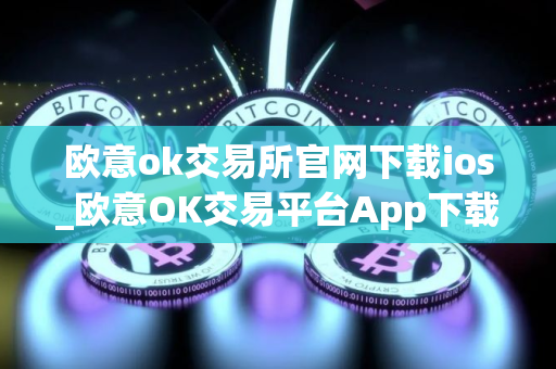 欧意ok交易所官网下载ios_欧意OK交易平台App下载教程