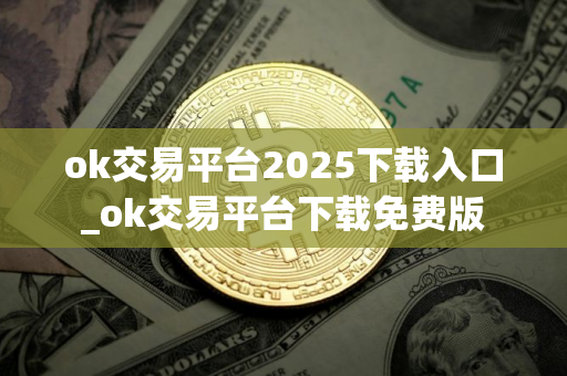 ok交易平台2025下载入口_ok交易平台下载免费版 ok交易平台2025下载入口_ok交易平台下载免费版