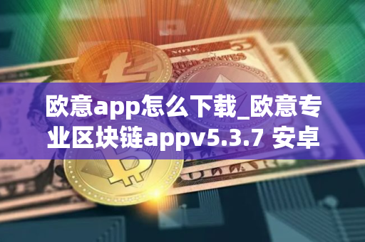 欧意app怎么下载_欧意专业区块链appv5.3.7 安卓版