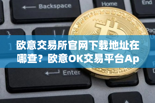 欧意交易所官网下载地址在哪查？欧意OK交易平台App下载教程