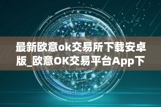 最新欧意ok交易所下载安卓版_欧意OK交易平台App下载教程