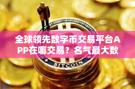 全球领先数字币交易平台APP在哪交易?名气最大数字币交易平台APP推荐 全球领先数字币交易平台APP在哪交易?名气最大数字币交易平台APP推荐