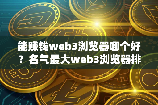 能赚钱web3浏览器哪个好？名气最大web3浏览器排行榜