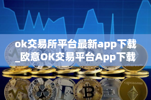 ok交易所平台最新app下载_欧意OK交易平台App下载教程