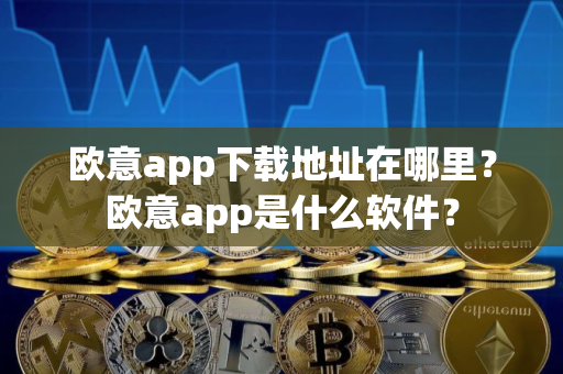 欧意app下载地址在哪里？欧意app是什么软件？