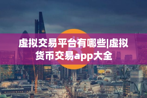 虚拟交易平台有哪些|虚拟货币交易app大全