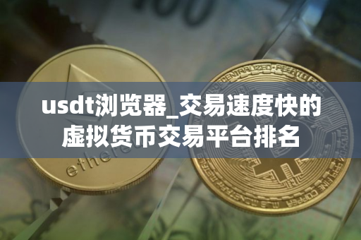 usdt浏览器_交易速度快的虚拟货币交易平台排名