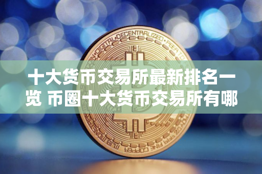 十大货币交易所最新排名一览 币圈十大货币交易所有哪些