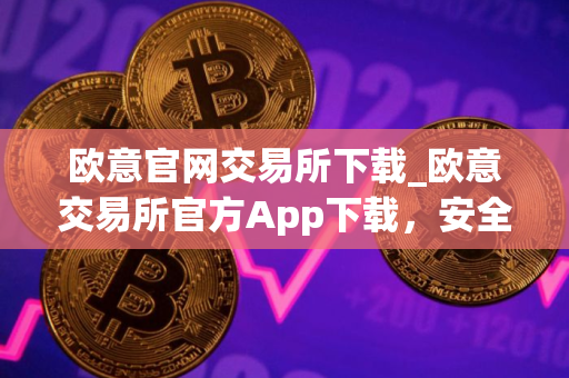 欧意官网交易所下载_欧意交易所官方App下载，安全便捷交易