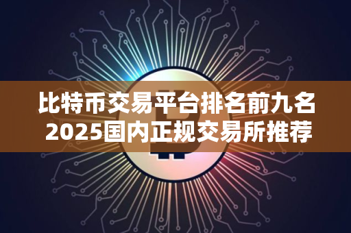 比特币交易平台排名前九名 2025国内正规交易所推荐