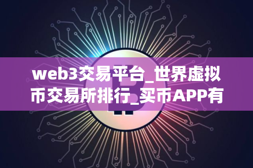 web3交易平台_世界虚拟币交易所排行_买币APP有哪些