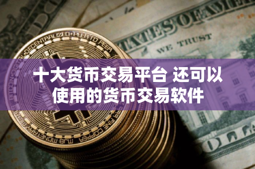 十大货币交易平台 还可以使用的货币交易软件