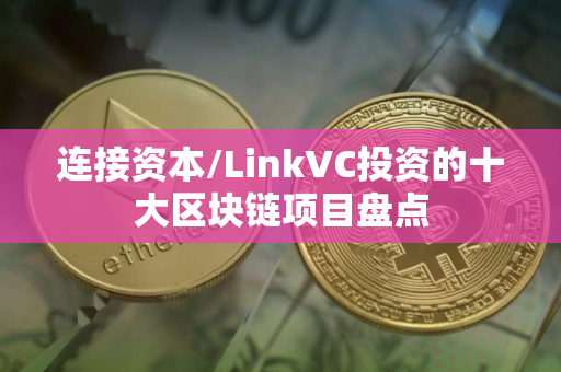 连接资本/LinkVC投资的十大区块链项目盘点