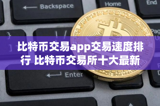 比特币交易app交易速度排行 比特币交易所十大最新推荐 比特币交易app交易速度排行 比特币交易所十大最新推荐