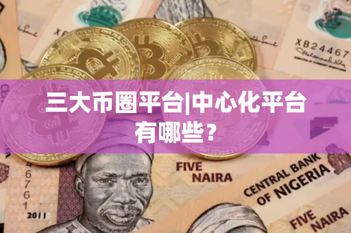 三大币圈平台|中心化平台有哪些？