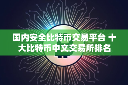 国内安全比特币交易平台 十大比特币中文交易所排名
