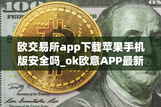欧交易所app下载苹果手机版安全吗_ok欧意APP最新版下载