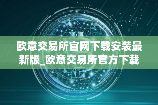 欧意交易所官网下载安装最新版_欧意交易所官方下载最新安装包