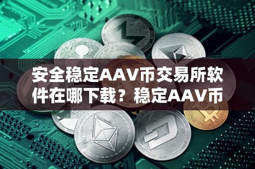 安全稳定AAV币交易所软件在哪下载？稳定AAV币交易所软件大全