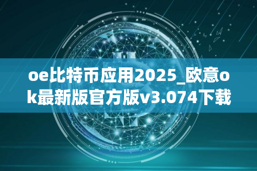 oe比特币应用2025_欧意ok最新版官方版v3.074下载链接