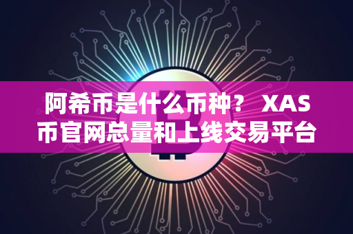 阿希币是什么币种？ XAS币官网总量和上线交易平台及两大特点