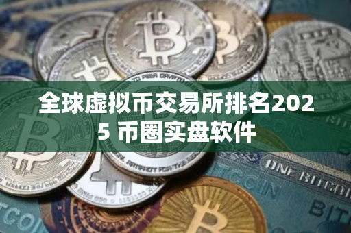 全球虚拟币交易所排名2025 币圈实盘软件