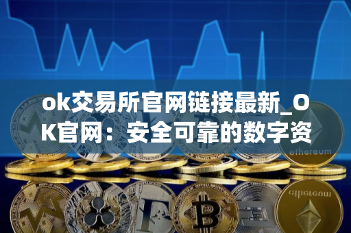 ok交易所官网链接最新_OK官网：安全可靠的数字资产交易所