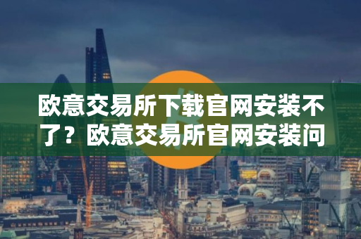 欧意交易所下载官网安装不了？欧意交易所官网安装问题解决指南