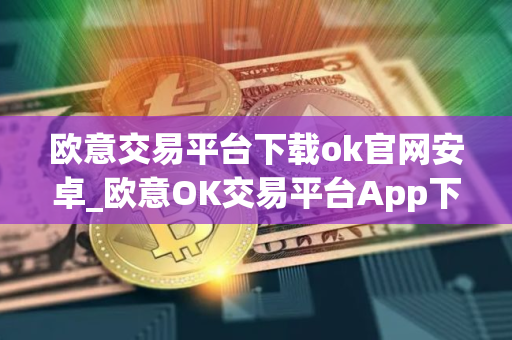 欧意交易平台下载ok官网安卓_欧意OK交易平台App下载教程