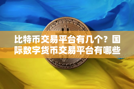 比特币交易平台有几个？国际数字货币交易平台有哪些?