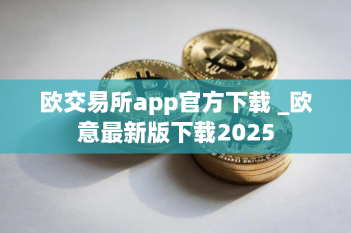 欧交易所app官方下载 _欧意最新版下载2025
