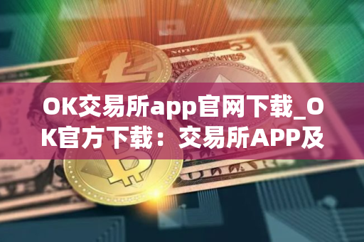 OK交易所app官网下载_OK官方下载：交易所APP及电脑端下载教程（最新）