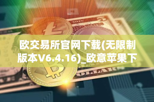 欧交易所官网下载(无限制版本V6.4.16)_欧意苹果下载