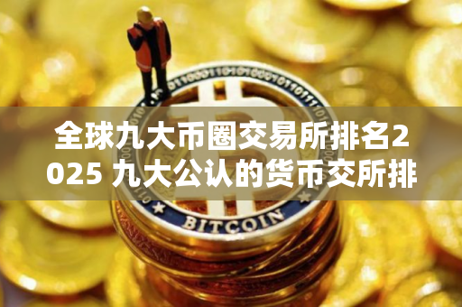 全球九大币圈交易所排名2025 九大公认的货币交所排名