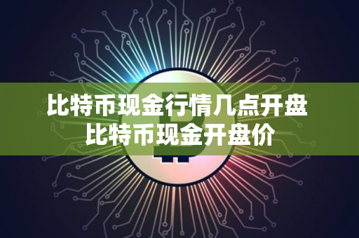 比特币现金行情几点开盘 比特币现金开盘价 比特币现金行情几点开盘 比特币现金开盘价