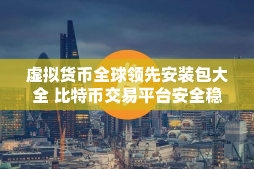虚拟货币全球领先安装包大全 比特币交易平台安全稳定用户量排名