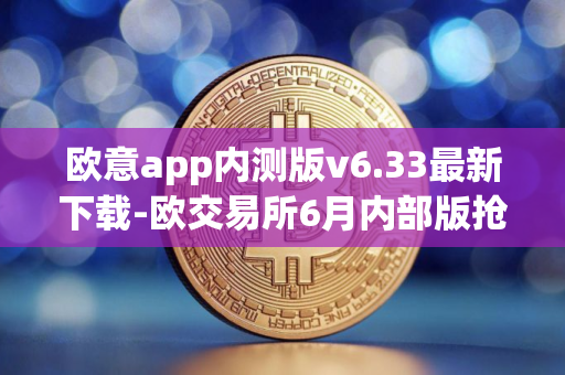 欧意app内测版v6.33最新下载-欧交易所6月内部版抢先下载