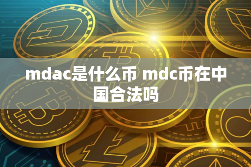 mdac是什么币 mdc币在中国合法吗 mdac是什么币 mdc币在中国合法吗