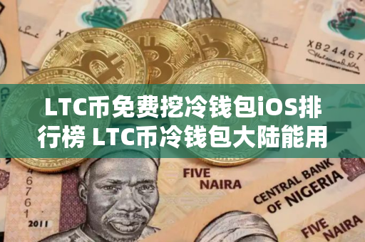 LTC币免费挖冷钱包iOS排行榜 LTC币冷钱包大陆能用推荐
