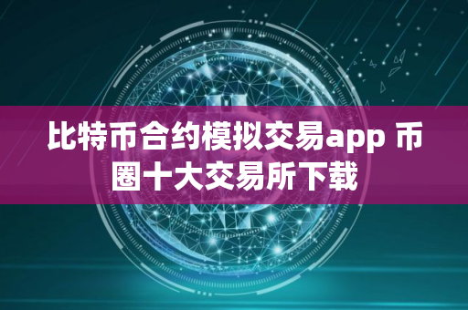 比特币合约模拟交易app 币圈十大交易所下载 比特币合约模拟交易app 币圈十大交易所下载