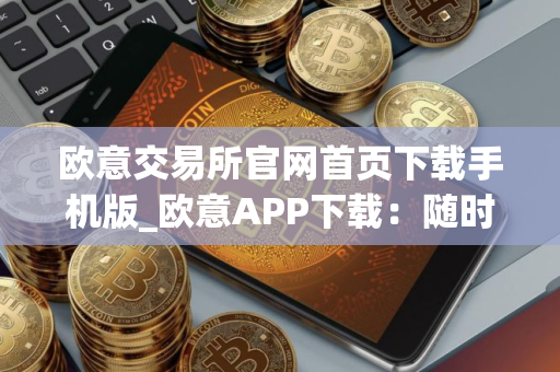 欧意交易所官网首页下载手机版_欧意APP下载：随时随地交易所