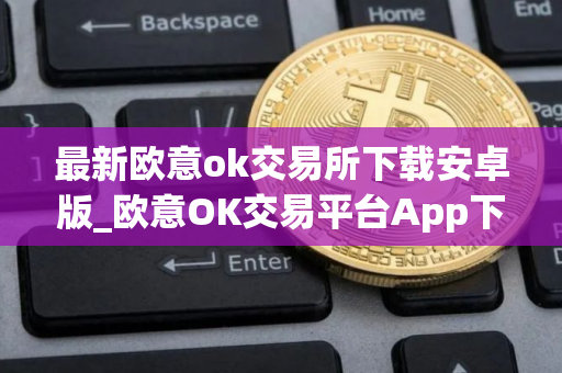 最新欧意ok交易所下载安卓版_欧意OK交易平台App下载教程
