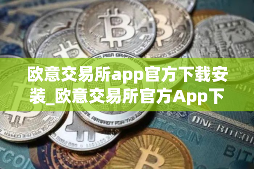 欧意交易所app官方下载安装_欧意交易所官方App下载