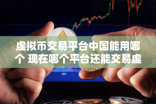 虚拟币交易平台中国能用哪个 现在哪个平台还能交易虚拟货币